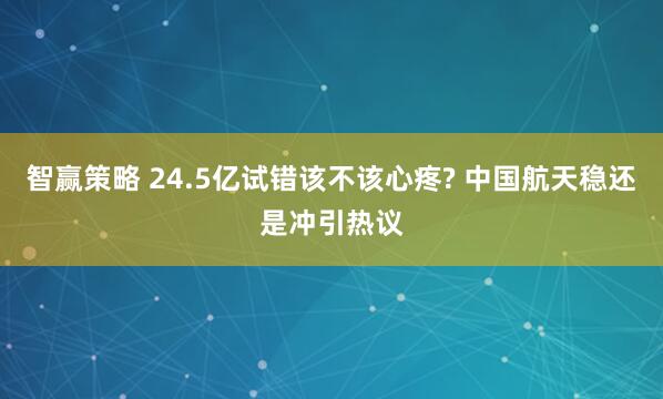 智赢策略 24.5亿试错该不该心疼? 中国航天稳还是冲引热议