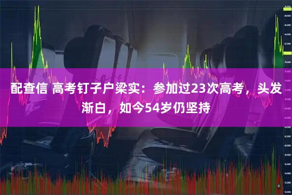 配查信 高考钉子户梁实：参加过23次高考，头发渐白，如今54岁仍坚持
