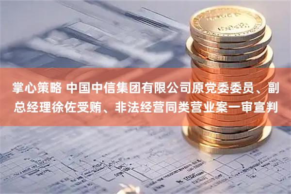 掌心策略 中国中信集团有限公司原党委委员、副总经理徐佐受贿、非法经营同类营业案一审宣判