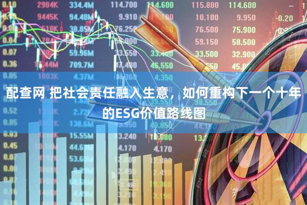 配查网 把社会责任融入生意，如何重构下一个十年的ESG价值路线图