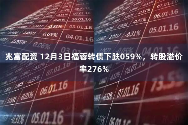 兆富配资 12月3日福蓉转债下跌059%，转股溢价率276%