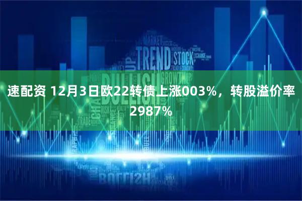 速配资 12月3日欧22转债上涨003%，转股溢价率2987%