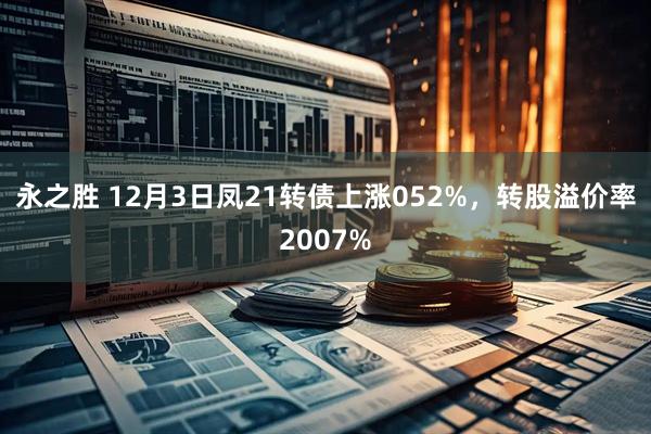永之胜 12月3日凤21转债上涨052%，转股溢价率2007%