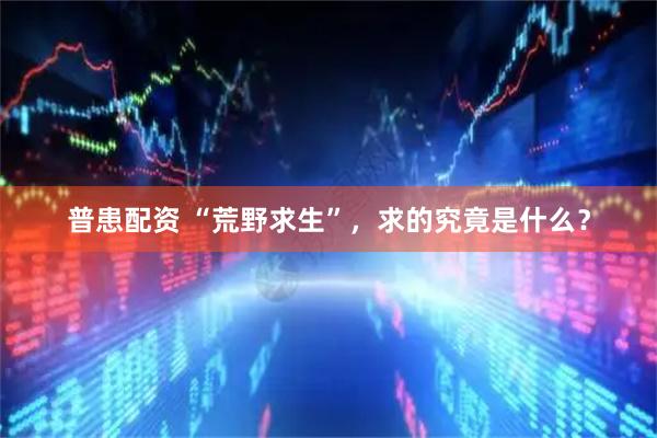 普患配资 “荒野求生”，求的究竟是什么？