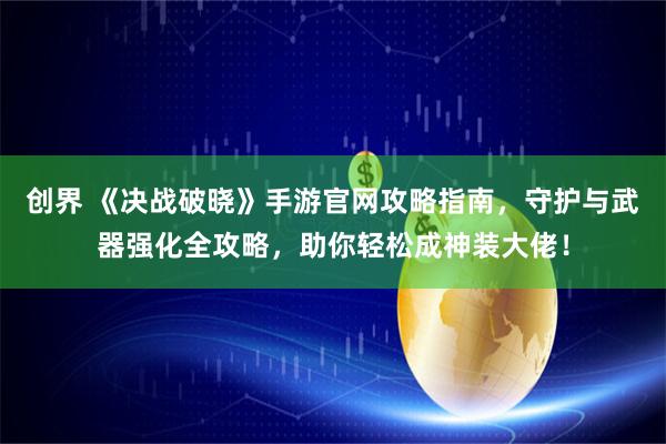 创界 《决战破晓》手游官网攻略指南，守护与武器强化全攻略，助你轻松成神装大佬！