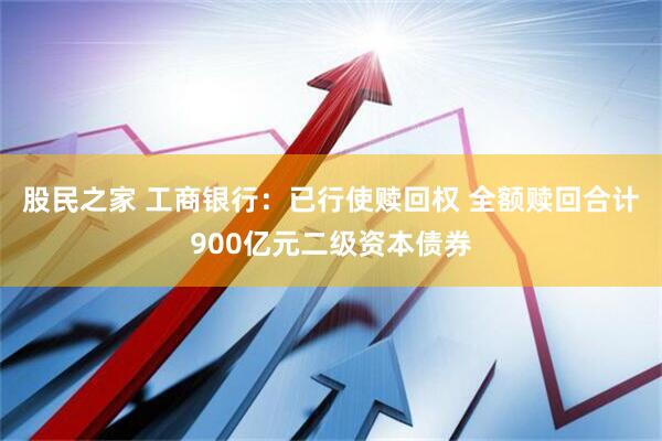 股民之家 工商银行：已行使赎回权 全额赎回合计900亿元二级资本债券