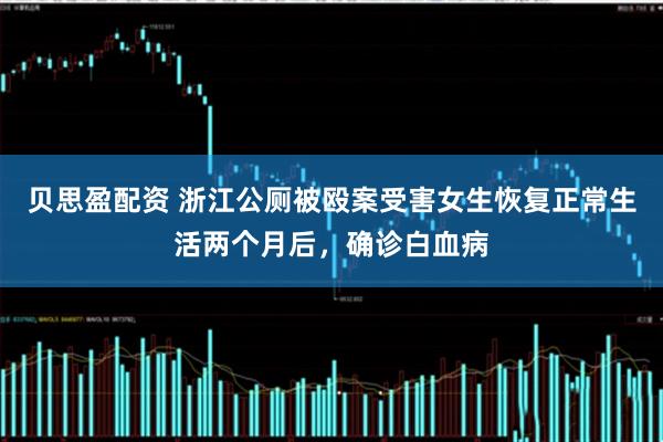 贝思盈配资 浙江公厕被殴案受害女生恢复正常生活两个月后，确诊白血病