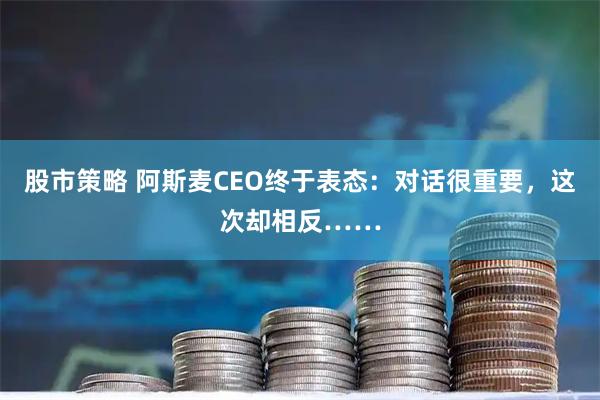 股市策略 阿斯麦CEO终于表态：对话很重要，这次却相反……