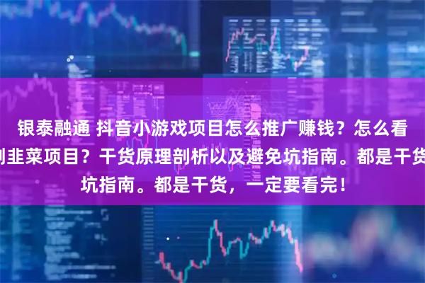 银泰融通 抖音小游戏项目怎么推广赚钱？怎么看真假？是不是割韭菜项目？干货原理剖析以及避免坑指南。都是干货，一定要看完！