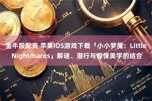金牛股配资 苹果IOS游戏下载「小小梦魇：Little Nightmares」解谜、潜行与惊悚美学的结合