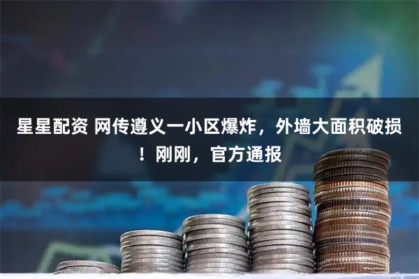 星星配资 网传遵义一小区爆炸，外墙大面积破损！刚刚，官方通报
