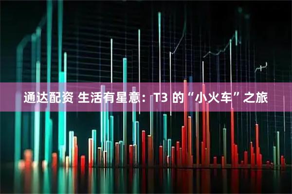 通达配资 生活有星意：T3 的“小火车”之旅