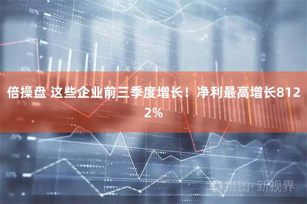 倍操盘 这些企业前三季度增长！净利最高增长8122%