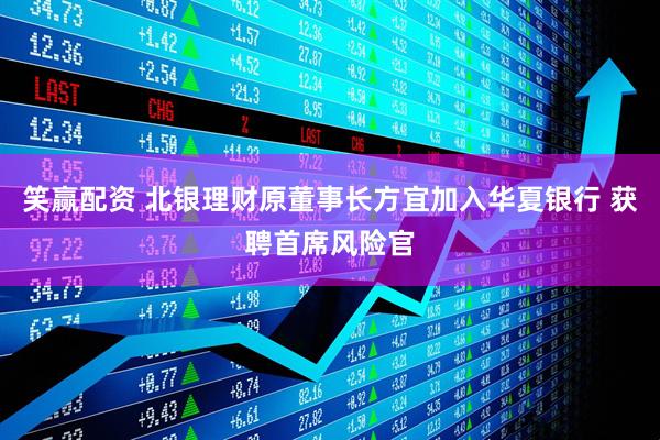 笑赢配资 北银理财原董事长方宜加入华夏银行 获聘首席风险官