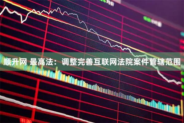 顺升网 最高法：调整完善互联网法院案件管辖范围