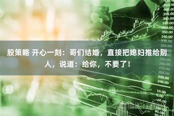 股策略 开心一刻：哥们结婚，直接把媳妇推给别人，说道：给你，不要了！