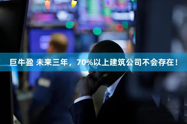 巨牛盈 未来三年，70%以上建筑公司不会存在！
