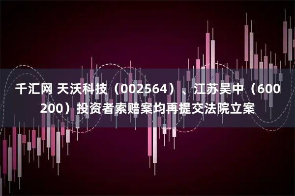千汇网 天沃科技（002564）、江苏吴中（600200）投资者索赔案均再提交法院立案