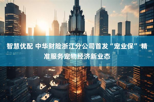 智慧优配 中华财险浙江分公司首发“宠业保” 精准服务宠物经济新业态