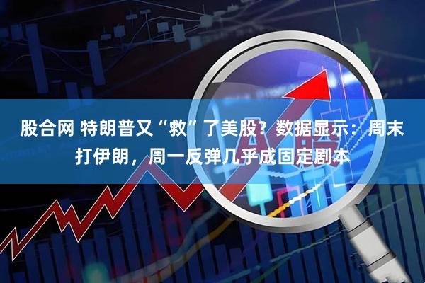 股合网 特朗普又“救”了美股？数据显示：周末打伊朗，周一反弹几乎成固定剧本