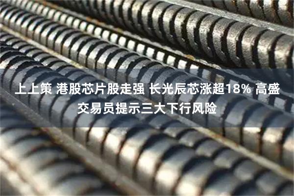 上上策 港股芯片股走强 长光辰芯涨超18% 高盛交易员提示三大下行风险