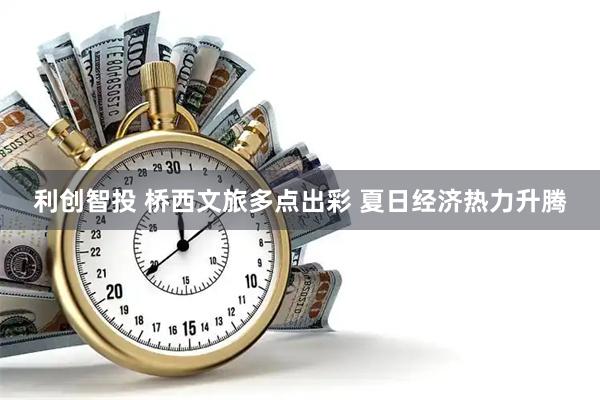 利创智投 桥西文旅多点出彩 夏日经济热力升腾